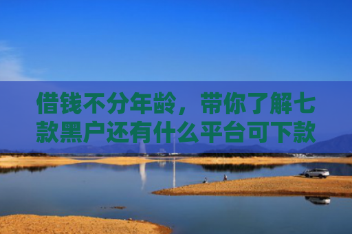 借钱不分年龄，带你了解七款黑户还有什么平台可下款