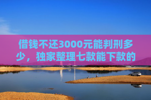 借钱不还3000元能判刑多少，独家整理七款能下款的黑户贷款平台