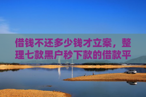 借钱不还多少钱才立案，整理七款黑户秒下款的借款平台