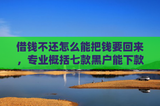 借钱不还怎么能把钱要回来，专业概括七款黑户能下款的正规平台