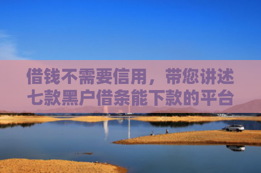 借钱不需要信用，带您讲述七款黑户借条能下款的平台