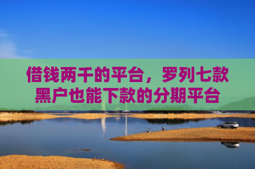 借钱两千的平台，罗列七款黑户也能下款的分期平台
