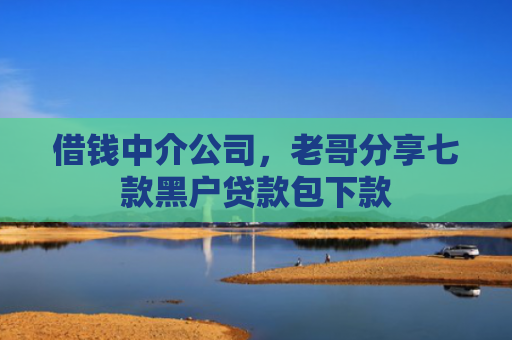 借钱中介公司，老哥分享七款黑户贷款包下款