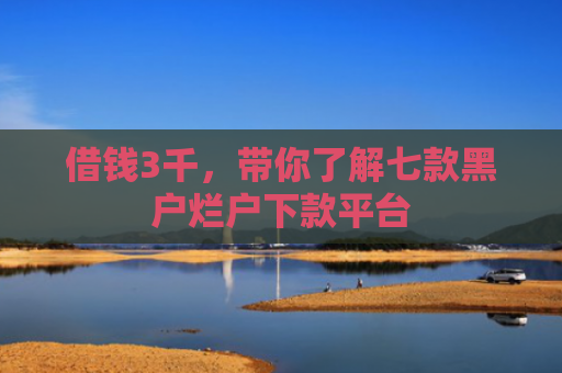 借钱3千，带你了解七款黑户烂户下款平台