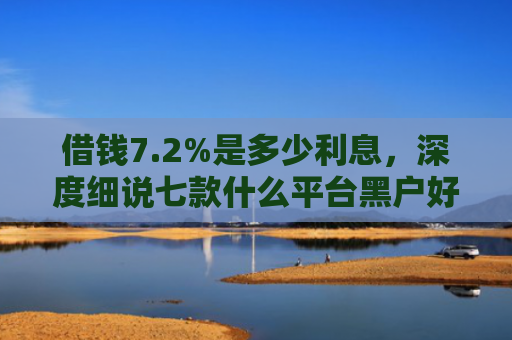 借钱7.2%是多少利息，深度细说七款什么平台黑户好下款呢