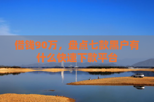 借钱90万，盘点七款黑户有什么快速下款平台