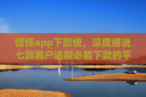 借钱app下款快，深度细说七款黑户逾期必能下款的平台
