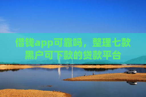 借钱app可靠吗，整理七款黑户可下款的贷款平台