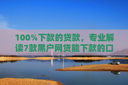 100%下款的贷款，专业解读7款黑户网贷能下款的口子