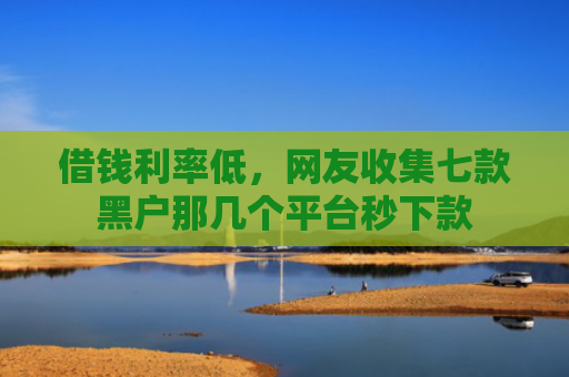 借钱利率低，网友收集七款黑户那几个平台秒下款