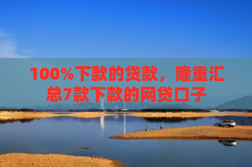 100%下款的贷款，隆重汇总7款下款的网贷口子