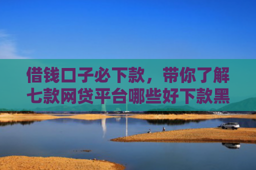 借钱口子必下款，带你了解七款网贷平台哪些好下款黑户
