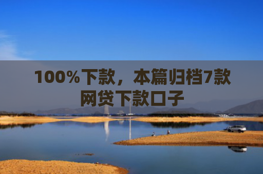 100%下款，本篇归档7款网贷下款口子
