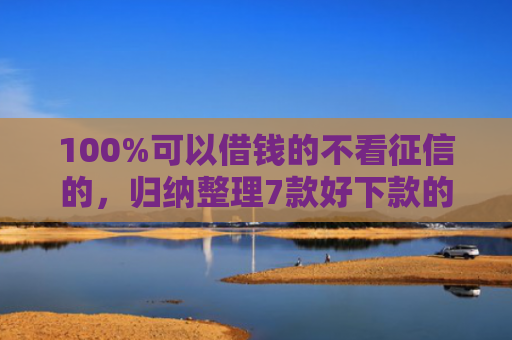 100%可以借钱的不看征信的，归纳整理7款好下款的网贷口子