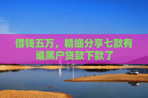 借钱五万，精细分享七款有谁黑户贷款下款了