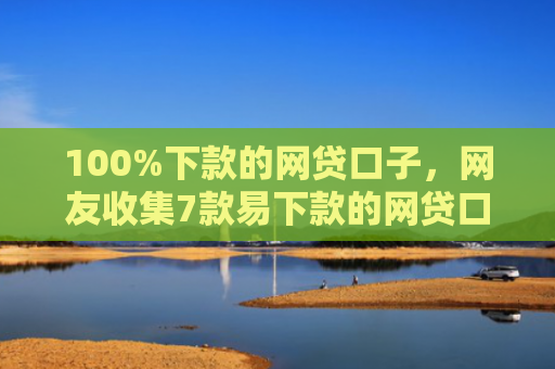 100%下款的网贷口子，网友收集7款易下款的网贷口子