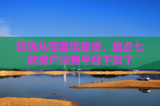 借钱从哪里借靠谱，盘点七款黑户没有平台下款了