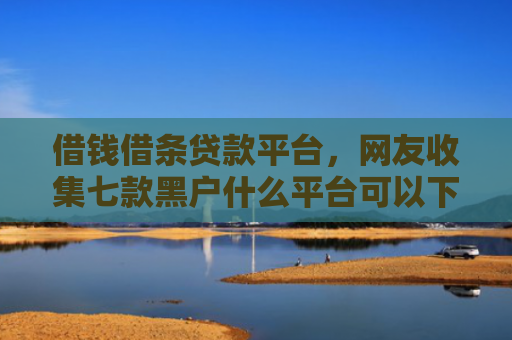 借钱借条贷款平台，网友收集七款黑户什么平台可以下款呢