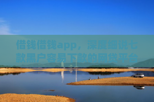 借钱借钱app，深度细说七款黑户容易下款的网贷平台