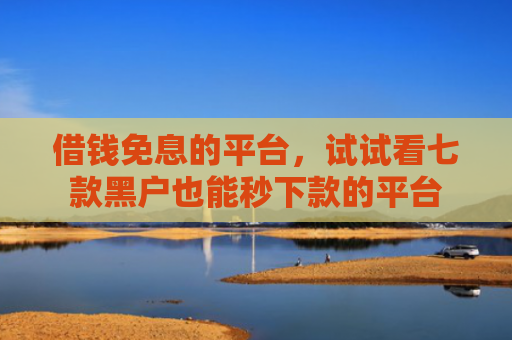 借钱免息的平台，试试看七款黑户也能秒下款的平台