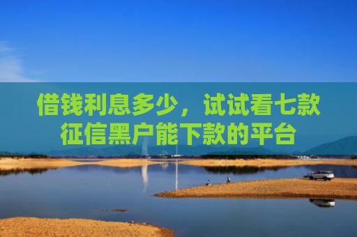 借钱利息多少，试试看七款征信黑户能下款的平台