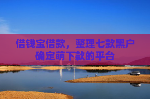 借钱宝借款，整理七款黑户确定萌下款的平台