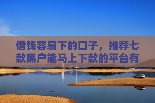 借钱容易下的口子，推荐七款黑户能马上下款的平台有吗