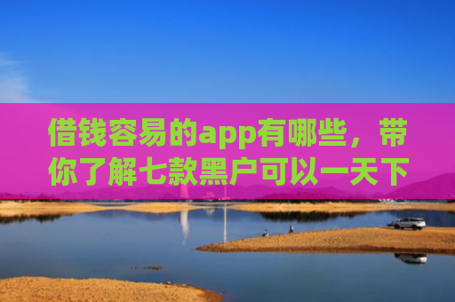 借钱容易的app有哪些，带你了解七款黑户可以一天下款的平台