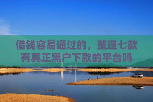 借钱容易通过的，整理七款有真正黑户下款的平台吗