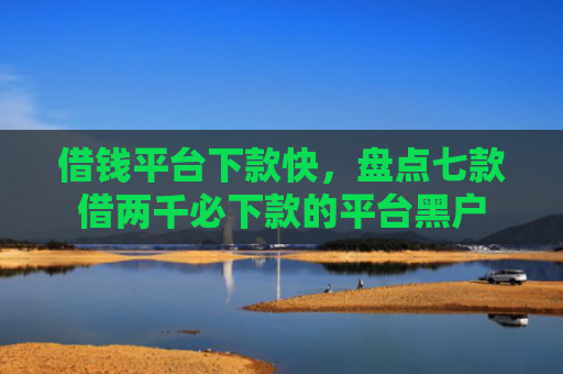 借钱平台下款快，盘点七款借两千必下款的平台黑户