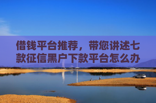 借钱平台推荐，带您讲述七款征信黑户下款平台怎么办