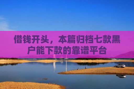 借钱开头，本篇归档七款黑户能下款的靠谱平台