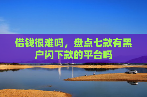 借钱很难吗，盘点七款有黑户闪下款的平台吗