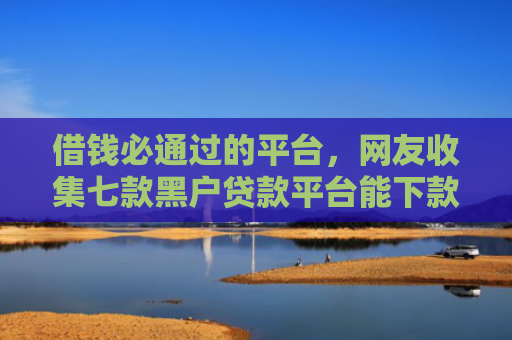 借钱必通过的平台，网友收集七款黑户贷款平台能下款的