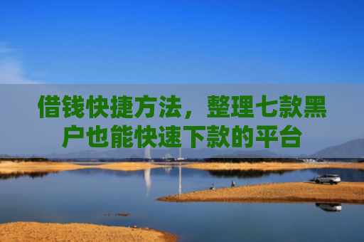 借钱快捷方法，整理七款黑户也能快速下款的平台