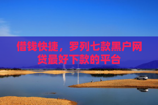 借钱快捷，罗列七款黑户网贷最好下款的平台