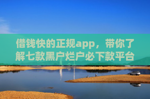 借钱快的正规app，带你了解七款黑户烂户必下款平台吗