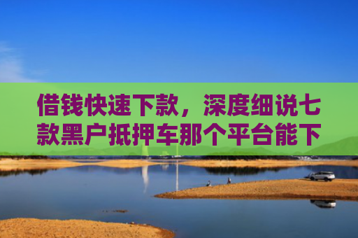 借钱快速下款，深度细说七款黑户抵押车那个平台能下款