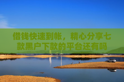 借钱快速到帐，精心分享七款黑户下款的平台还有吗