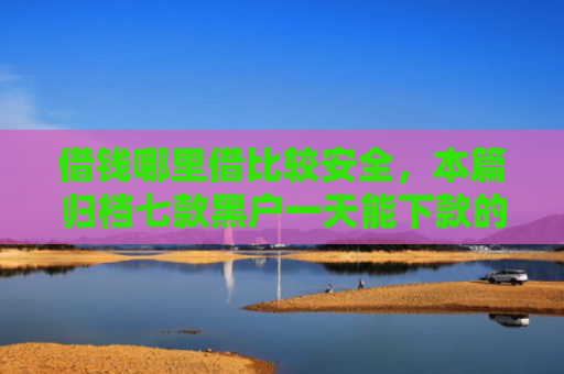 借钱哪里借比较安全，本篇归档七款黑户一天能下款的平台