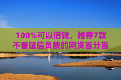 100%可以借钱，推荐7款不看征信负债的网贷百分百下款