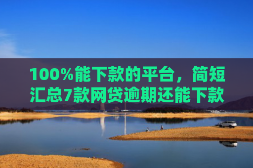 100%能下款的平台，简短汇总7款网贷逾期还能下款的口子