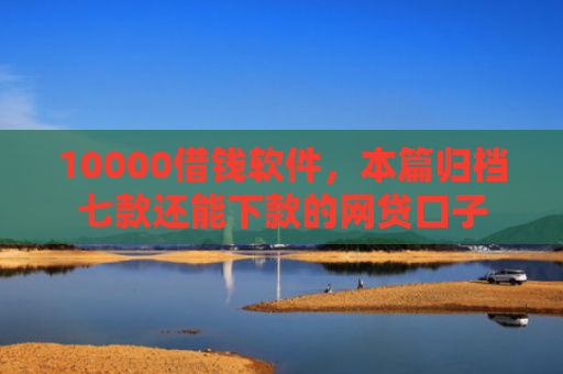 10000借钱软件，本篇归档七款还能下款的网贷口子