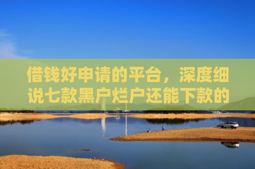 借钱好申请的平台，深度细说七款黑户烂户还能下款的平台