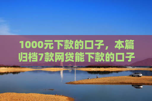 1000元下款的口子，本篇归档7款网贷能下款的口子大全
