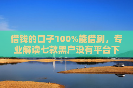 借钱的口子100%能借到，专业解读七款黑户没有平台下款了吗