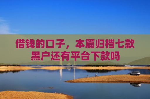 借钱的口子，本篇归档七款黑户还有平台下款吗