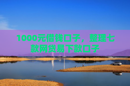 1000元借钱口子，整理七款网贷易下款口子