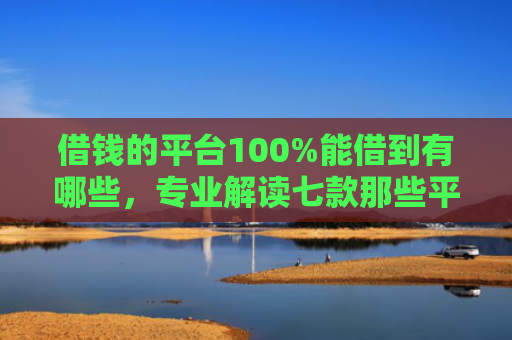 借钱的平台100%能借到有哪些，专业解读七款那些平台黑户也能下款