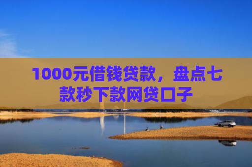 1000元借钱贷款，盘点七款秒下款网贷口子